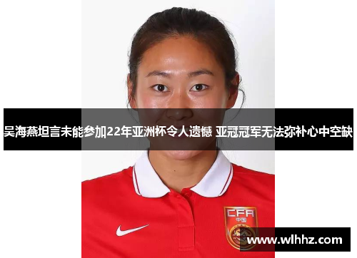 吴海燕坦言未能参加22年亚洲杯令人遗憾 亚冠冠军无法弥补心中空缺