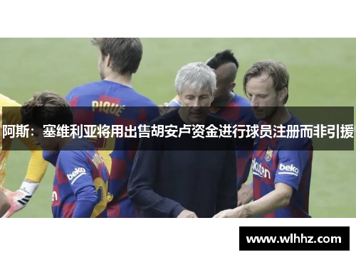 阿斯：塞维利亚将用出售胡安卢资金进行球员注册而非引援