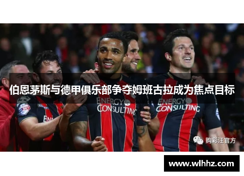 伯恩茅斯与德甲俱乐部争夺姆班古拉成为焦点目标