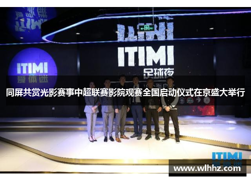 同屏共赏光影赛事中超联赛影院观赛全国启动仪式在京盛大举行