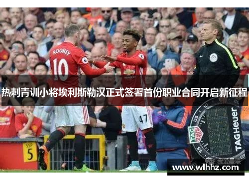 热刺青训小将埃利斯勒汉正式签署首份职业合同开启新征程