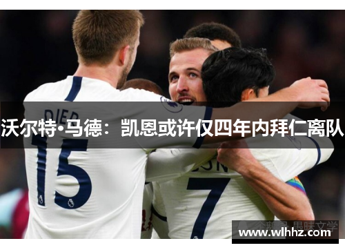 沃尔特·马德：凯恩或许仅四年内拜仁离队