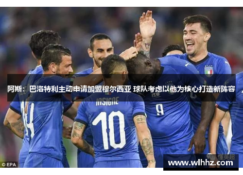 阿斯：巴洛特利主动申请加盟穆尔西亚 球队考虑以他为核心打造新阵容
