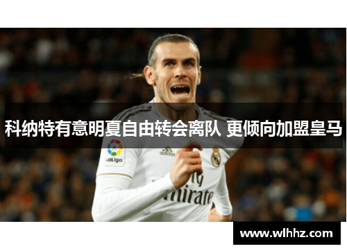 科纳特有意明夏自由转会离队 更倾向加盟皇马