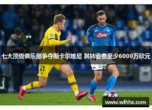 七大顶级俱乐部争夺斯卡尔维尼 其转会费至少6000万欧元