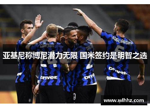 亚基尼称博尼潜力无限 国米签约是明智之选